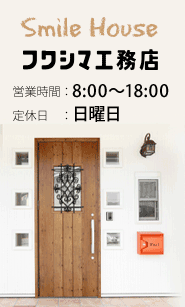 Smile House　フクシマ工務店　営業時間：8:00〜18:00　定休日：日曜日
